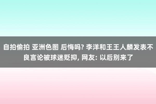 自拍偷拍 亚洲色图 后悔吗? 李洋和王王人麟发表不良言论被球迷贬抑， 网友: 以后别来了