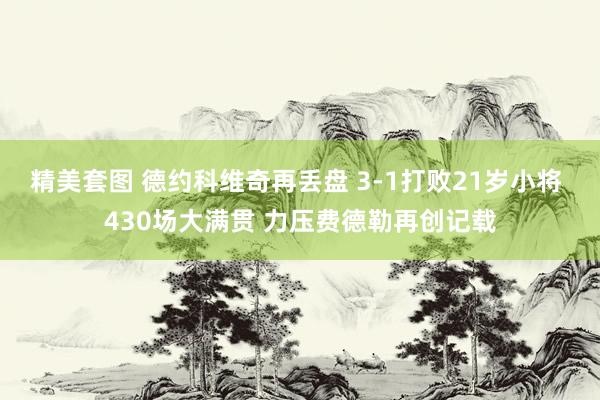 精美套图 德约科维奇再丢盘 3-1打败21岁小将 430场大满贯 力压费德勒再创记载