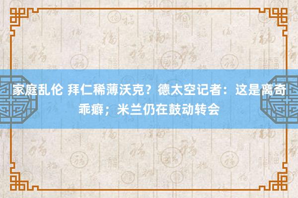 家庭乱伦 拜仁稀薄沃克？德太空记者：这是离奇乖癖；米兰仍在鼓动转会