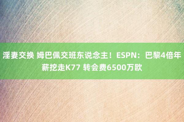 淫妻交换 姆巴佩交班东说念主！ESPN：巴黎4倍年薪挖走K77 转会费6500万欧