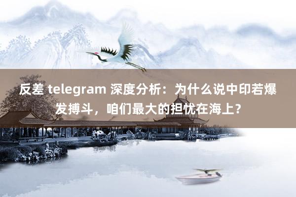 反差 telegram 深度分析：为什么说中印若爆发搏斗，咱们最大的担忧在海上？