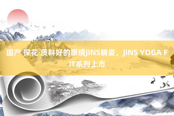 国产 探花 质料好的眼镜JINS睛姿，JINS YOGA FIT系列上市