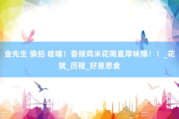 金先生 偷拍 哇噻！香辣鸡米花简直厚味爆！！_花就_历程_好意思食