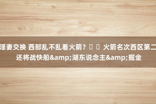 淫妻交换 西部乱不乱看火箭？✈️火箭名次西区第二 还将战快船&湖东说念主&掘金