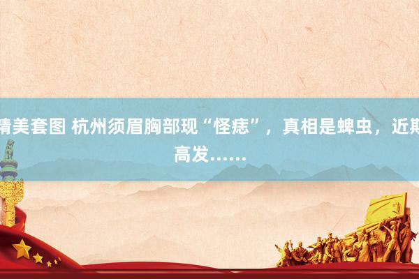 精美套图 杭州须眉胸部现“怪痣”，真相是蜱虫，近期高发......