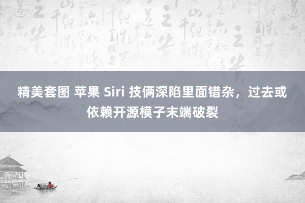 精美套图 苹果 Siri 技俩深陷里面错杂，过去或依赖开源模子末端破裂