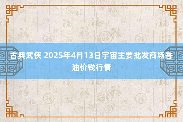 古典武侠 2025年4月13日宇宙主要批发商场香油价钱行情