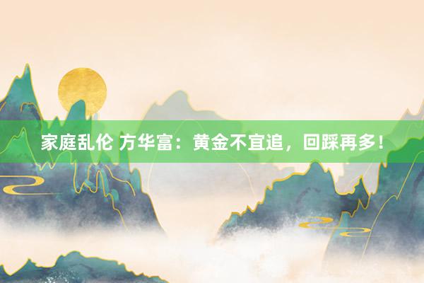家庭乱伦 方华富：黄金不宜追，回踩再多！